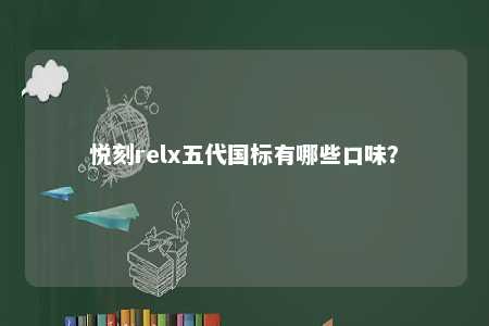 悦刻relx五代国标有哪些口味？ 